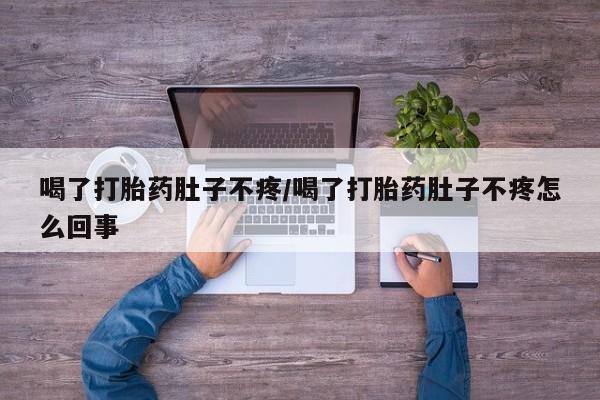 流产药在线购买微信喝了打胎药肚子不疼/喝了打胎药肚子不疼怎么回事