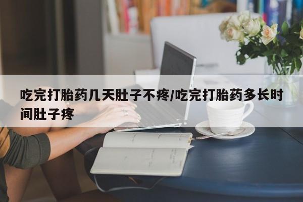 流产药在线购买微信吃完打胎药几天肚子不疼/吃完打胎药多长时间肚子疼