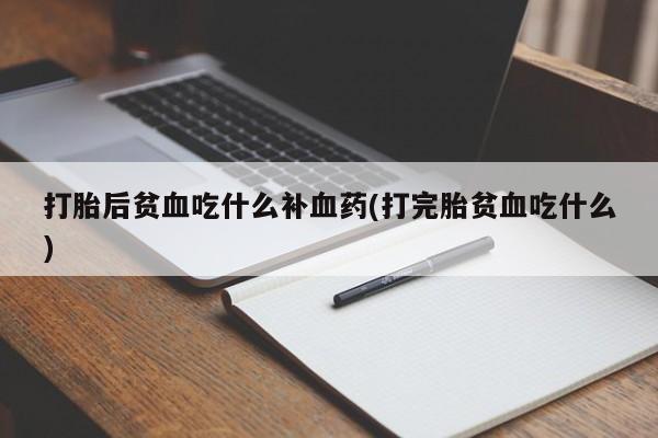 流产药在线购买微信打胎后贫血吃什么补血药(打完胎贫血吃什么)