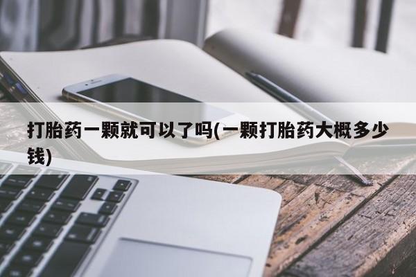 流产药在线购买微信打胎药一颗就可以了吗(一颗打胎药大概多少钱)