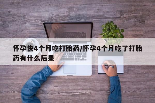 流产药在线购买微信怀孕快4个月吃打胎药/怀孕4个月吃了打胎药有什么后果