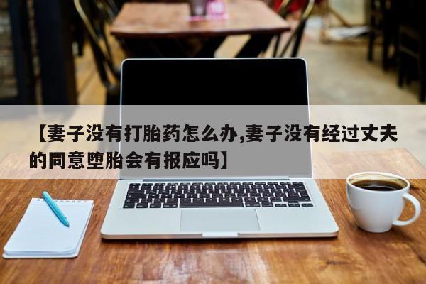 流产药在线购买微信【妻子没有打胎药怎么办,妻子没有经过丈夫的同意堕胎会有报应吗】