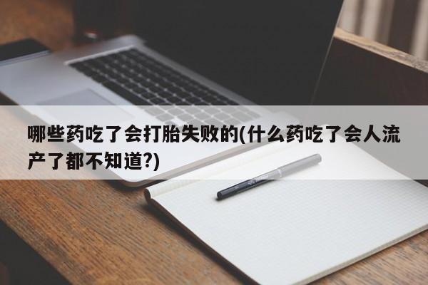 流产药在线购买微信哪些药吃了会打胎失败的(什么药吃了会人流产了都不知道?)