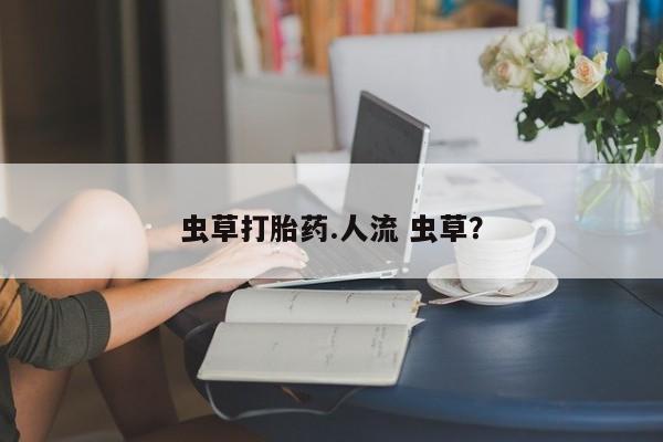 流产药在线购买微信虫草打胎药.人流 虫草？