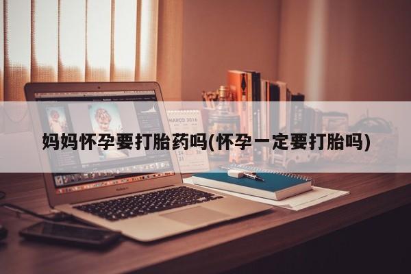 流产药在线购买微信妈妈怀孕要打胎药吗(怀孕一定要打胎吗)