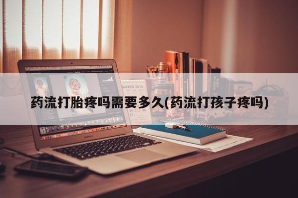 流产药在线购买微信药流打胎疼吗需要多久(药流打孩子疼吗)