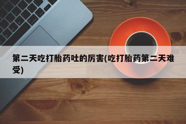 流产药在线购买微信第二天吃打胎药吐的厉害(吃打胎药第二天难受)