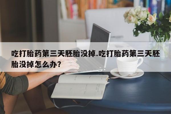 流产药在线购买微信吃打胎药第三天胚胎没掉.吃打胎药第三天胚胎没掉怎么办？