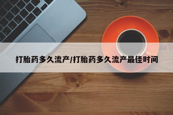 流产药在线购买微信打胎药多久流产/打胎药多久流产最佳时间