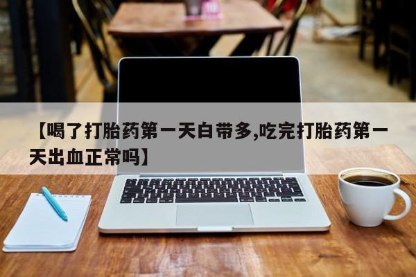 流产药在线购买微信【喝了打胎药第一天白带多,吃完打胎药第一天出血正常吗】
