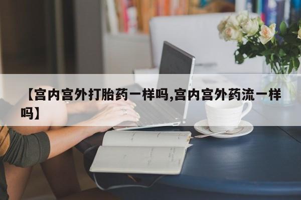 流产药在线购买微信【宫内宫外打胎药一样吗,宫内宫外药流一样吗】