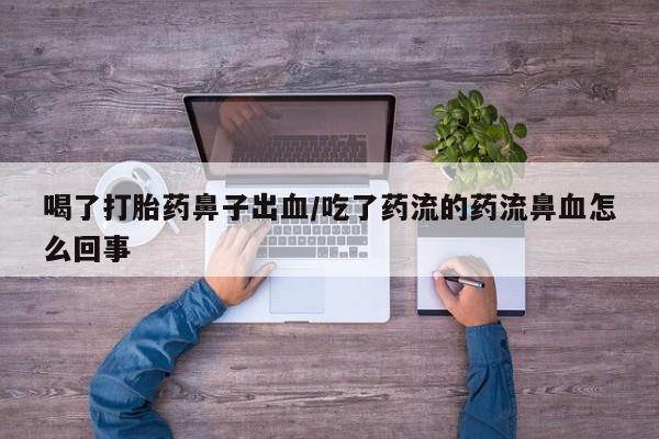 流产药在线购买微信喝了打胎药鼻子出血/吃了药流的药流鼻血怎么回事