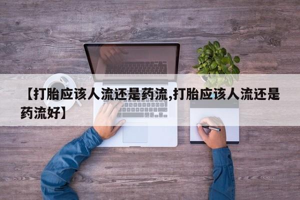 流产药在线购买微信【打胎应该人流还是药流,打胎应该人流还是药流好】