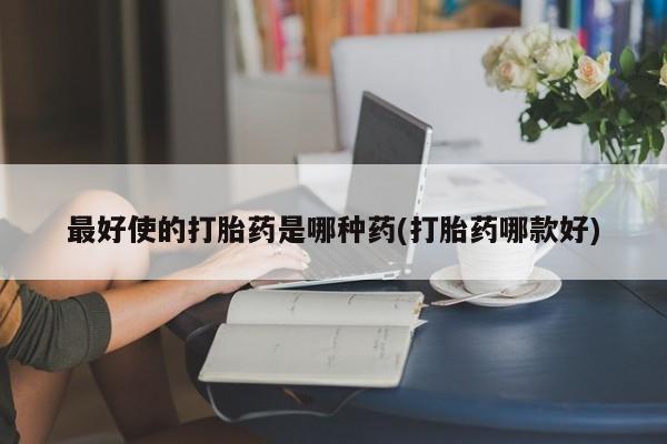 流产药在线购买微信最好使的打胎药是哪种药(打胎药哪款好)