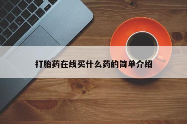 流产药在线购买微信打胎药在线买什么药的简单介绍