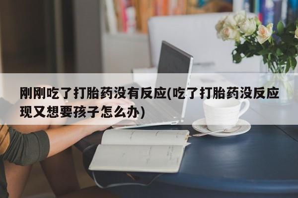 流产药在线购买微信刚刚吃了打胎药没有反应(吃了打胎药没反应现又想要孩子怎么办)