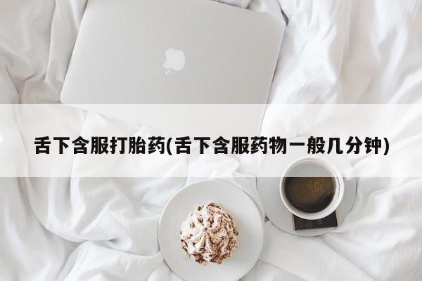 流产药在线购买微信舌下含服打胎药(舌下含服药物一般几分钟)