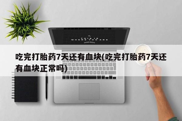 流产药在线购买微信吃完打胎药7天还有血块(吃完打胎药7天还有血块正常吗)