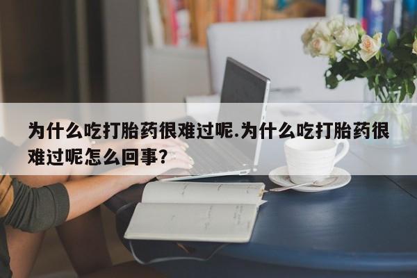 流产药在线购买微信为什么吃打胎药很难过呢.为什么吃打胎药很难过呢怎么回事？