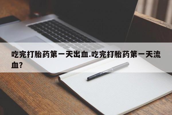 流产药在线购买微信吃完打胎药第一天出血.吃完打胎药第一天流血？