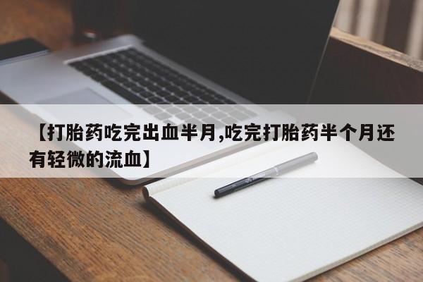 流产药在线购买微信【打胎药吃完出血半月,吃完打胎药半个月还有轻微的流血】