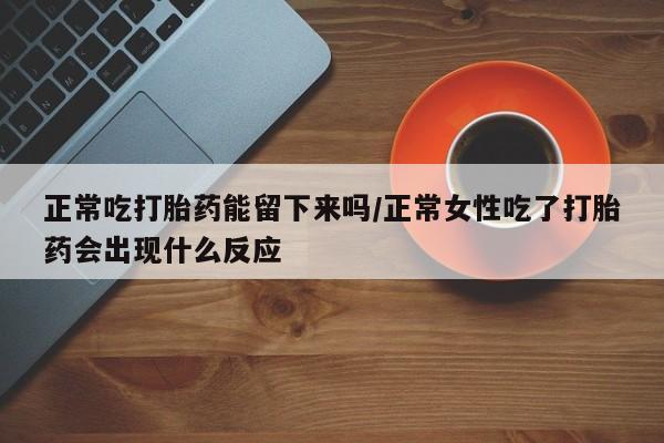 流产药在线购买微信正常吃打胎药能留下来吗/正常女性吃了打胎药会出现什么反应