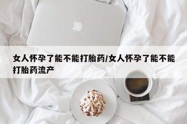 流产药在线购买微信女人怀孕了能不能打胎药/女人怀孕了能不能打胎药流产