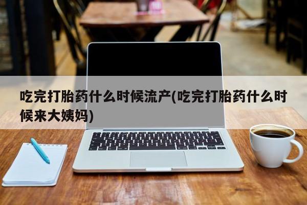 流产药在线购买微信吃完打胎药什么时候流产(吃完打胎药什么时候来大姨妈)