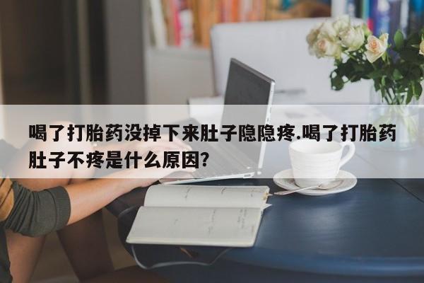 流产药在线购买微信喝了打胎药没掉下来肚子隐隐疼.喝了打胎药肚子不疼是什么原因？