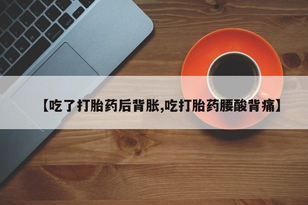 流产药在线购买微信【吃了打胎药后背胀,吃打胎药腰酸背痛】