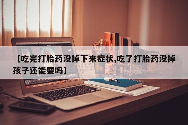 流产药在线购买微信【吃完打胎药没掉下来症状,吃了打胎药没掉孩子还能要吗】