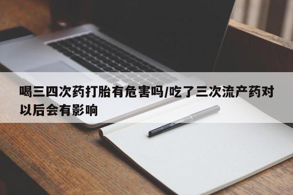 流产药在线购买微信喝三四次药打胎有危害吗/吃了三次流产药对以后会有影响