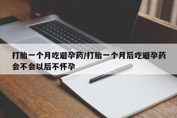 流产药在线购买微信打胎一个月吃避孕药/打胎一个月后吃避孕药会不会以后不怀孕