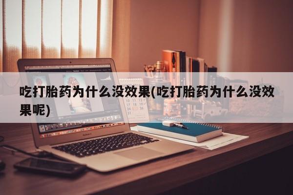 流产药在线购买微信吃打胎药为什么没效果(吃打胎药为什么没效果呢)