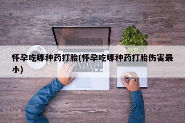 流产药在线购买微信怀孕吃哪种药打胎(怀孕吃哪种药打胎伤害最小)