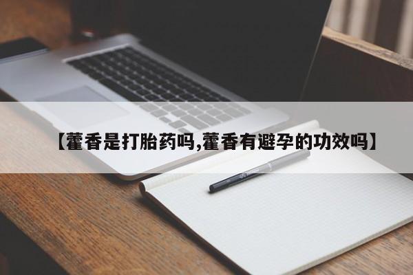 流产药在线购买微信【藿香是打胎药吗,藿香有避孕的功效吗】