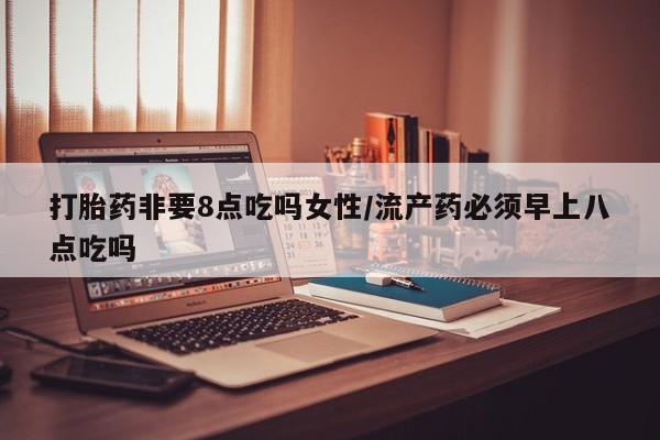 流产药在线购买微信打胎药非要8点吃吗女性/流产药必须早上八点吃吗