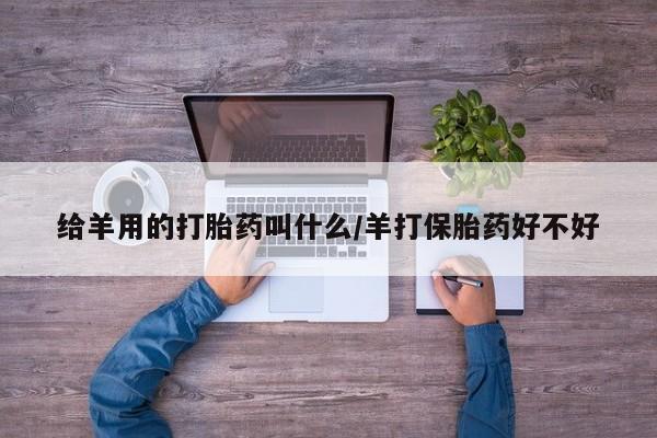 流产药在线购买微信给羊用的打胎药叫什么/羊打保胎药好不好