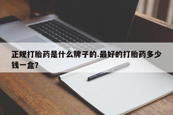 流产药在线购买微信正规打胎药是什么牌子的.最好的打胎药多少钱一盒？