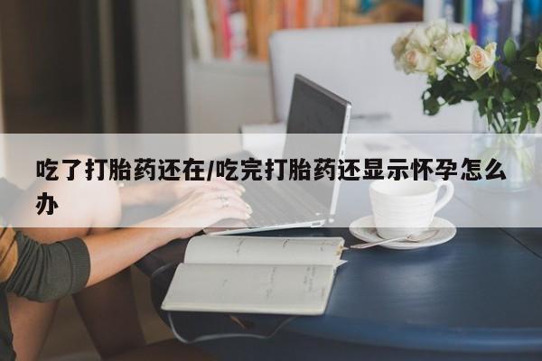 流产药在线购买微信吃了打胎药还在/吃完打胎药还显示怀孕怎么办