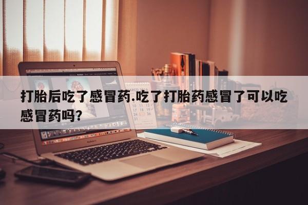 流产药在线购买微信打胎后吃了感冒药.吃了打胎药感冒了可以吃感冒药吗？