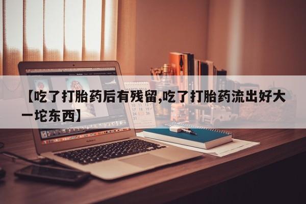 流产药在线购买微信【吃了打胎药后有残留,吃了打胎药流出好大一坨东西】