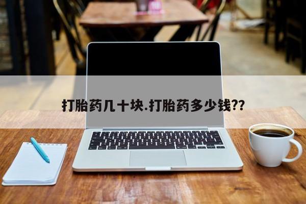 流产药在线购买微信打胎药几十块.打胎药多少钱?？