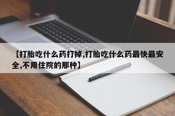 流产药在线购买微信【打胎吃什么药打掉,打胎吃什么药最快最安全,不用住院的那种】