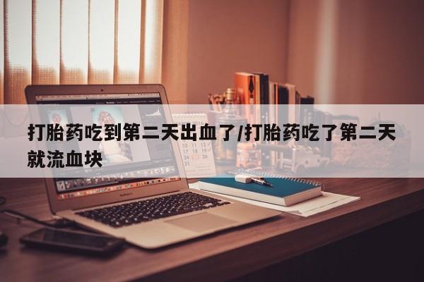 流产药在线购买微信打胎药吃到第二天出血了/打胎药吃了第二天就流血块