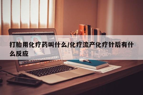 流产药在线购买微信打胎用化疗药叫什么/化疗流产化疗针后有什么反应