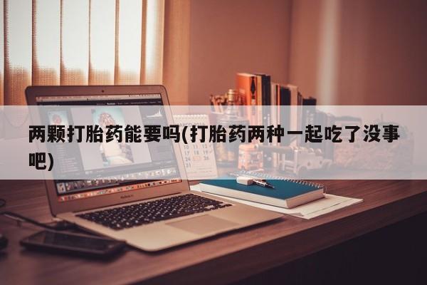 流产药在线购买微信两颗打胎药能要吗(打胎药两种一起吃了没事吧)