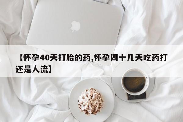 流产药在线购买微信【怀孕40天打胎的药,怀孕四十几天吃药打还是人流】