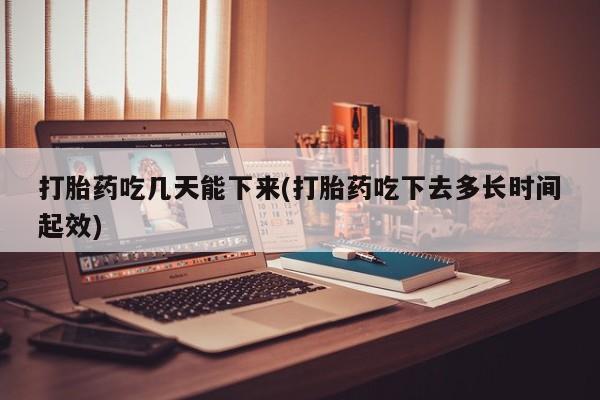 流产药在线购买微信打胎药吃几天能下来(打胎药吃下去多长时间起效)