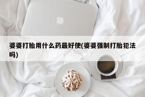 流产药在线购买微信婆婆打胎用什么药最好使(婆婆强制打胎犯法吗)